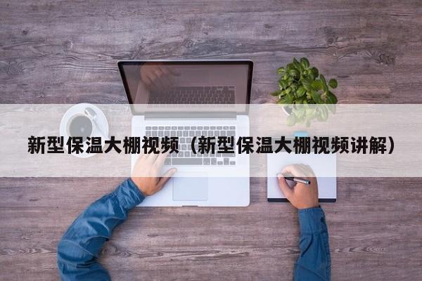 新型保溫大棚視頻（新型保溫大棚視頻講解）